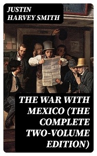 The War with Mexico (The Complete Two-Volume Edition) - Justin Harvey Smith