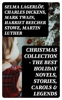 Christmas Collection - The Best Holiday Novels, Stories, Carols & Legends - Selma Lagerlöf, Charles Dickens, Mark Twain, Harriet Beecher Stowe, Martin Luther, Robert Louis Stevenson, William Shakespeare, Henry Wadsworth Longfellow, William Wordsworth, Carolyn Wells, Sophie May, Louisa May Alcott, Henry Van Dyke, Walter Scott, Anthony Trollope, Rudyard Kipling, Beatrix Potter, Emily Dickinson, Lucas Malet, Thomas Nelson Page, O. Henry, Maud Lindsay, Alice Hale Burnett, Walter Crane, Amy Ella Blanchard, Amanda M. Douglas, Booker T. Washington, Ernest Ingersoll, L. Frank Baum, J. M. Barrie, Eleanor H. Porter, Annie F. Johnston, Jacob A. Riis, Florence L. Barclay, E. T. A. Hoffmann, Marjorie L. C. Pickthall, Hans Christian Andersen, William Butler Yeats, Lucy Maud Montgomery, Leo Tolstoy, Fyodor Dostoevsky, Alfred Tennyson  Lord, George MacDonald, A. S. Boyd, Juliana Horatia Ewing, Brothers Grimm, Clement Moore, Susan Anne Livingston, Ridley Sedgwick, Lucy Wheelock, Aunt Hede, Frederick E. Dewhurst