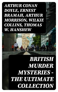 British Murder Mysteries - The Ultimate Collection - Arthur Conan Doyle, Ernest Bramah, Arthur Morrison, Wilkie Collins, Thomas W. Hanshew, Edgar Wallace, Frank Froest, J. S. Fletcher, C. N. Williamson, A. M. Williamson, R. Austin Freeman, E. W. Hornung, G. K. Chesterton, H. C. McNeile, Victor L. Whitechurch, Annie Haynes, Ethel Lina White, Rober Barr, Isabel Ostander