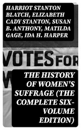 The History of Women's Suffrage (The Complete Six-Volume Edition) - Harriot Stanton Blatch, Elizabeth Cady Stanton, Susan B. Anthony, Matilda Gage, Ida H. Harper