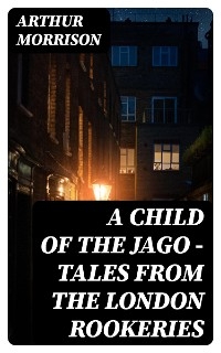 A Child of the Jago - Tales from the London Rookeries - Arthur Morrison