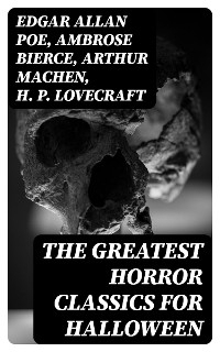 The Greatest Horror Classics for Halloween - Edgar Allan Poe, Ambrose Bierce, Arthur Machen, H. P. Lovecraft