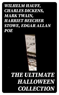 The Ultimate Halloween Collection - Wilhelm Hauff, Charles Dickens, Mark Twain, Harriet Beecher Stowe, Edgar Allan Poe, William Hope Hodgson, John Buchan, George MacDonald, Bram Stoker, Anatole France, Jack London, Henry James, Théophile Gautier, Arthur Conan Doyle, Richard Le Gallienne, Ralph Adams Cram, Guy de Maupassant, Thomas Hardy, William Archer, Daniel Defoe, Brander Matthews, Lafcadio Hearn, Ambrose Bierce, Ellis Parker Butler, Washington Irving, Nathaniel Hawthorne, Grant Allen, Arthur Machen, Wilkie Collins, Thomas Peckett Prest, James Malcolm Rymer, Fergus Hume, Walter Hubbell, Leopold Kompert, Florence Marryat, John William Polidori, Vincent O'Sullivan, W. W. Jacobs, M. P. Shiel, E. F. Benson, M. R. James, H. P. Lovecraft, Francis Marion Crawford, Mary Shelley, Margaret Oliphant, Frank R. Stockton, A. T. Quiller-Couch, Leonard Kip, Katherine Rickford, Bithia Mary Croker, Catherine L. Pirkis, Pedro De Alarçon, Pliny The Younger, Helena Blavatsky, Villiers L'Isle de Adam, William F. Harvey, Fiona Macleod, William T. Stead, Gambier Bolton, Andrew Jackson Davis,  Nizida, Walter F. Prince, Chester Bailey Fernando