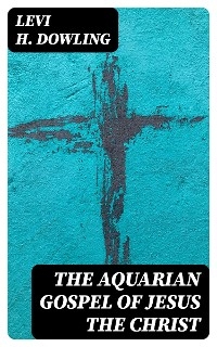 The Aquarian Gospel of Jesus the Christ - Levi H. Dowling