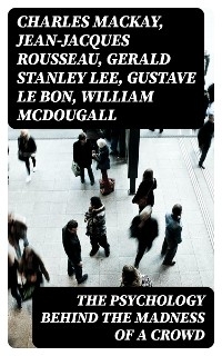 The Psychology Behind the Madness of a Crowd - Charles Mackay, Jean-Jacques Rousseau, Gerald Stanley Lee, Gustave Le Bon, William McDougall, Everett Dean Martin, Wilfred Trotter