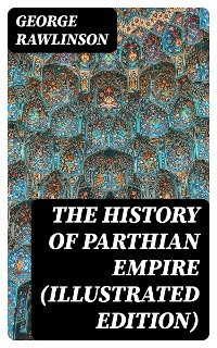 The History of Parthian Empire (Illustrated Edition) - George Rawlinson