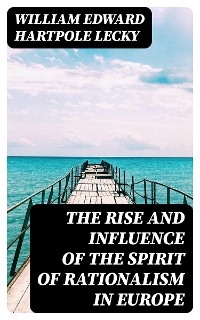 The Rise and Influence of the Spirit of Rationalism in Europe - William Edward Hartpole Lecky