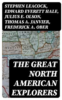 The Great North American Explorers - Stephen Leacock, Edward Everett Hale, Julius E. Olson, Thomas A. Janvier, Frederick A. Ober, Charles W. Colby, Elizabeth Hodges