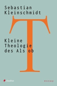 Kleine Theologie des Als ob - Sebastian Kleinschmidt