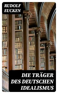 Die Träger des deutschen Idealismus - Rudolf Eucken