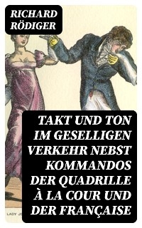 Takt und Ton im geselligen Verkehr nebst Kommandos der Quadrille à la cour und der Française - Richard Rödiger