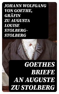 Goethes Briefe an Auguste zu Stolberg - Johann Wolfgang von Goethe, Augusta Louise Stolberg-Stolberg  Gräfin zu