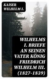 Wilhelms I. Briefe an seinen Vater König Friedrich Wilhelm III. (1827-1839) - Kaiser Wilhelm I.