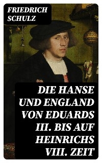 Die Hanse und England von Eduards III. bis auf Heinrichs VIII. Zeit - Friedrich Schulz