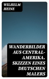 Wanderbilder aus Central-Amerika. Skizzen eines deutschen Malers - Wilhelm Heine