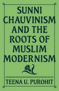 Sunni Chauvinism and the Roots of Muslim Modernism -  Teena U. Purohit