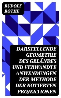 Darstellende Geometrie des Geländes und verwandte Anwendungen der Methode der kotierten Projektionen - Rudolf Rothe