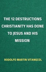 The 12 Destructions Christianity Has Done to Jesus and His Mission - Rodolfo Martin Vitangcol