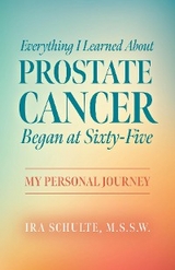 Everything I Learned about Prostate Cancer Began at Sixty-Five - M.S.S.W. Ira Schulte