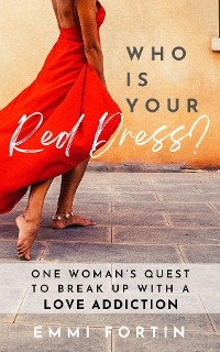 Who Is Your Red Dress? One Woman's Quest to Break Up With A Love Addiction - Emmi Fortin