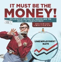 It Must Be the Money! : Influence of Income on Choices and the Impact of Unemployment | Grade 5 Social Studies | Children's Economic Books - Baby Professor