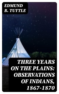 Three Years on the Plains: Observations of Indians, 1867-1870 - Edmund B. Tuttle