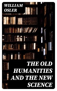 The Old Humanities and the New Science - William Osler