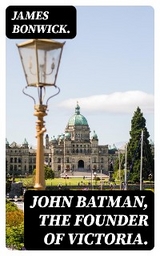 John Batman, the Founder of Victoria. - James Bonwick.