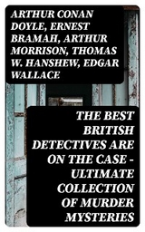 The Best British Detectives Are On The Case - Ultimate Collection of Murder Mysteries - Arthur Conan Doyle, Ernest Bramah, Arthur Morrison, Thomas W. Hanshew, Edgar Wallace, J. S. Fletcher, R. Austin Freeman, G. K. Chesterton, H. C. McNeile, Victor L. Whitechurch, Annie Haynes, Rober Barr