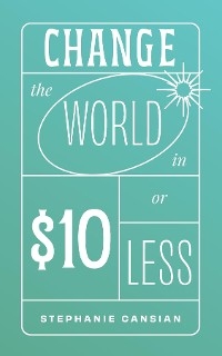 Change the World in $10 or Less - Stephanie Cansian