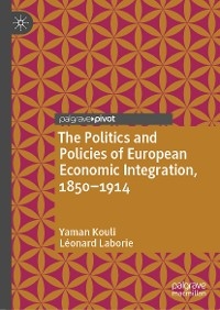 The Politics and Policies of European Economic Integration, 1850–1914 - Yaman Kouli, Léonard Laborie