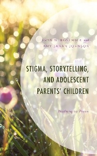 Stigma, Storytelling, and Adolescent Parents' Children -  Eryn N. Bostwick,  Amy Janan Johnson