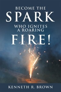 Become the Spark Who Ignites a Roaring Fire! - Kenneth R. Brown