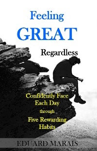 Feeling GREAT Regardless : Confidently Face Each Day through Five Rewarding Habits -  Eduard Marais