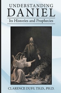 Understanding Daniel Its Histories and Prophecies -  Clarence Duff Th.D. Ph.D.