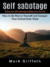 Self Sabotage: Overcome Self-sabotaging Behaviour for Life (How to Be Nice to Yourself and Conquer Your Critical Inner Voice) - Mark Griffeth