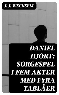 Daniel Hjort: Sorgespel i fem akter med fyra tablåer - J. J. Wecksell