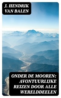 Onder de Mooren: Avontuurlijke reizen door alle werelddeelen - J. Hendrik van Balen