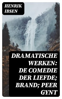 Dramatische Werken: De comedie der liefde; Brand; Peer Gynt - Henrik Ibsen