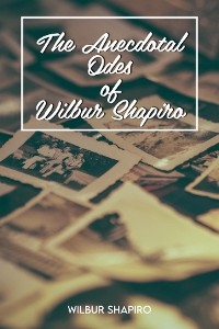 Anecdotal Odes of Wilbur Shapiro -  Wilbur Shapiro