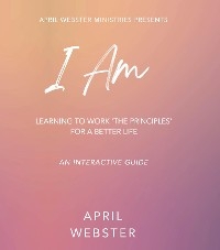 I AM - Learning To Work 'The Principles' For a Better Life - April Webster