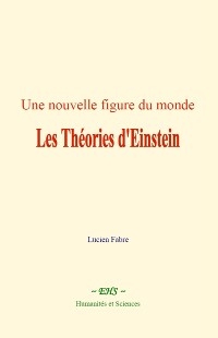 Une nouvelle figure du monde : les Théories d'Einstein - Lucien Fabre