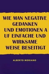 Wie Man Negative Gedanken Und Emotionen Auf Einfache Und Wirksame Weise Beseitigt - Alberto Moriano Uceda