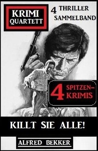 Killt sie alle! Krimi Quartett Sammelband 4 Spitzenkrimis: 4 Thriller - Alfred Bekker