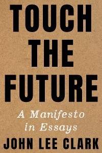 Touch the Future: A Manifesto in Essays - John Lee Clark