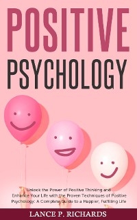 Positive Psychology: Unlock the Power of Positive Thinking and Enhance Your Life with the Proven Techniques of Positive Psychology -  Lance P Richards