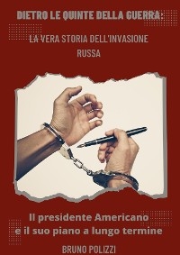 Dietro le quinte della guerra:  La vera storia dell'invasione Russa - Il presidente Americano e il suo piano a lungo termine - Bruno Polizzi