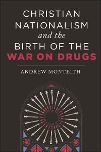 Christian Nationalism and the Birth of the War on Drugs - Andrew Monteith