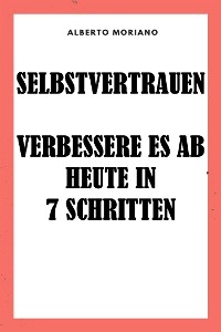 Selbstvertrauen: Verbessere Es Ab Heute In 7 Schritten - Alberto Moriano Uceda