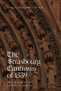 The Strasbourg <I>Cantiones</I> of 1539: Protestant City, Catholic Music - Daniel TrocmÉ-Latter